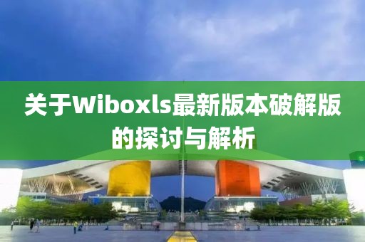關(guān)于Wiboxls最新版本破解版的探討與解析