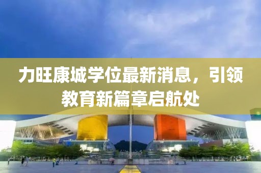 力旺康城學(xué)位最新消息，引領(lǐng)教育新篇章啟航處