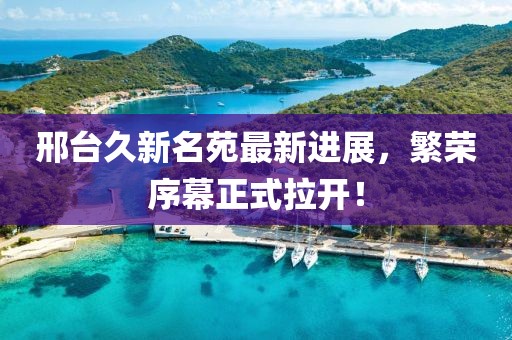 邢臺久新名苑最新進展，繁榮序幕正式拉開！