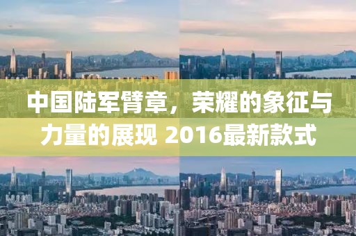 中國陸軍臂章，榮耀的象征與力量的展現 2016最新款式