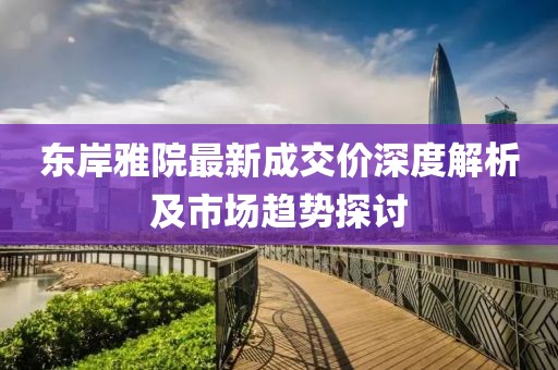 東岸雅院最新成交價深度解析及市場趨勢探討