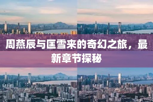 周燕辰與匡雪來的奇幻之旅，最新章節(jié)探秘