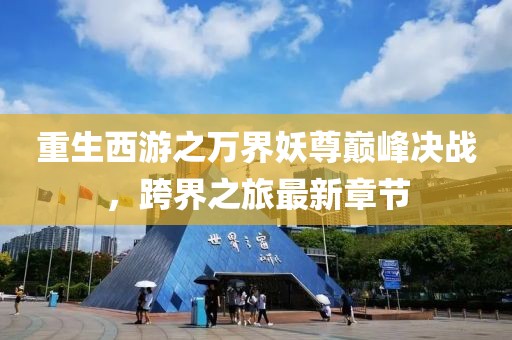 重生西游之萬界妖尊巔峰決戰(zhàn)，跨界之旅最新章節(jié)