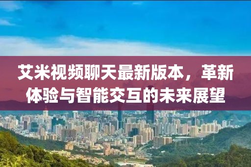 艾米視頻聊天最新版本，革新體驗與智能交互的未來展望