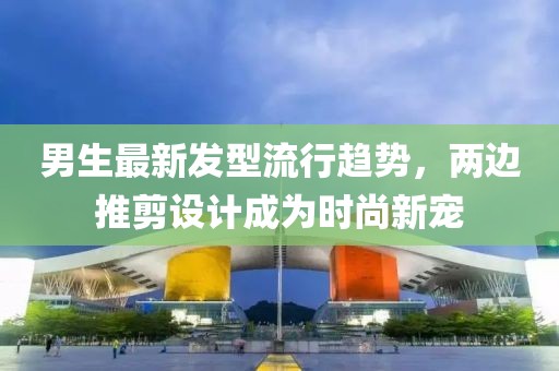 男生最新發(fā)型流行趨勢，兩邊推剪設計成為時尚新寵