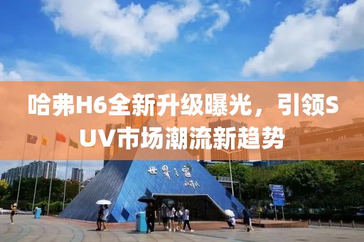 哈弗H6全新升級曝光，引領SUV市場潮流新趨勢