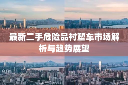 最新二手危險品襯塑車市場解析與趨勢展望