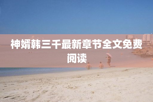 神婿韓三千最新章節(jié)全文免費(fèi)閱讀