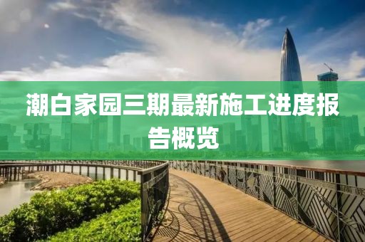 潮白家園三期最新施工進(jìn)度報(bào)告概覽