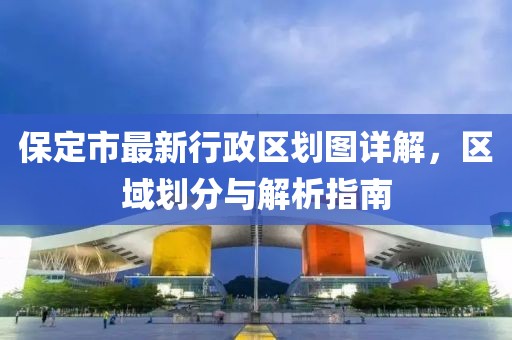 保定市最新行政區(qū)劃圖詳解，區(qū)域劃分與解析指南