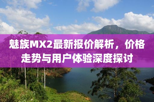 魅族MX2最新報價解析，價格走勢與用戶體驗深度探討