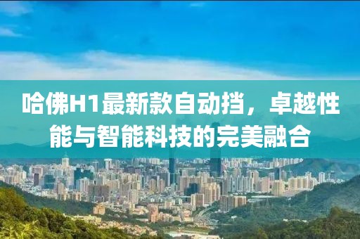 哈佛H1最新款自動擋，卓越性能與智能科技的完美融合