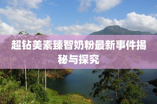 超鉆美素臻智奶粉最新事件揭秘與探究