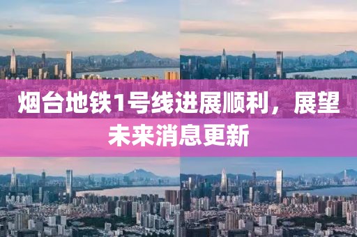 煙臺(tái)地鐵1號(hào)線進(jìn)展順利，展望未來(lái)消息更新