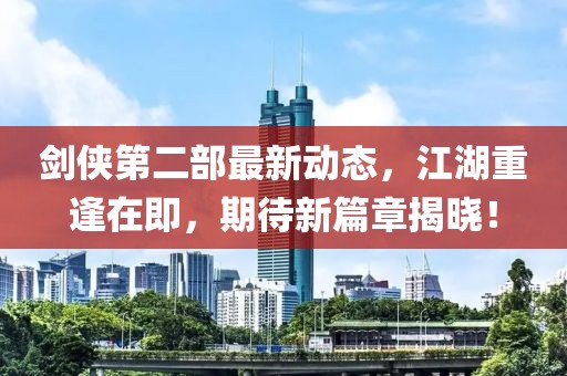 劍俠第二部最新動態(tài)，江湖重逢在即，期待新篇章揭曉！