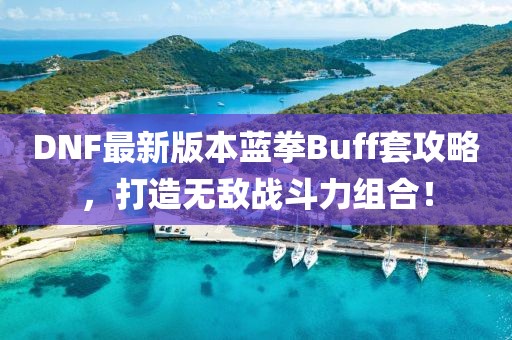 DNF最新版本藍(lán)拳Buff套攻略，打造無敵戰(zhàn)斗力組合！
