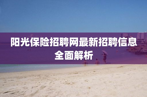 陽光保險招聘網(wǎng)最新招聘信息全面解析
