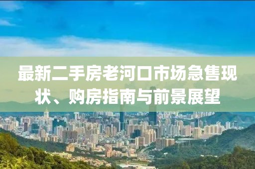 最新二手房老河口市場急售現(xiàn)狀、購房指南與前景展望