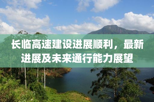 長(zhǎng)臨高速建設(shè)進(jìn)展順利，最新進(jìn)展及未來(lái)通行能力展望