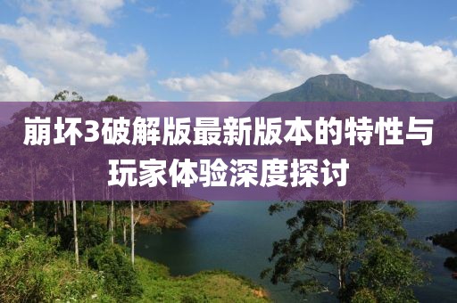 崩壞3破解版最新版本的特性與玩家體驗(yàn)深度探討