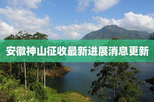 安徽神山征收最新進(jìn)展消息更新