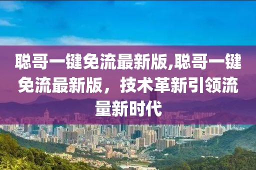 聰哥一鍵免流最新版,聰哥一鍵免流最新版，技術(shù)革新引領(lǐng)流量新時代
