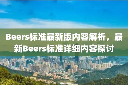 Beers標(biāo)準(zhǔn)最新版內(nèi)容解析，最新Beers標(biāo)準(zhǔn)詳細(xì)內(nèi)容探討