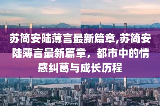 蘇簡安陸薄言最新篇章,蘇簡安陸薄言最新篇章，都市中的情感糾葛與成長歷程