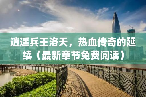 逍遙兵王洛天，熱血傳奇的延續(xù)（最新章節(jié)免費(fèi)閱讀）