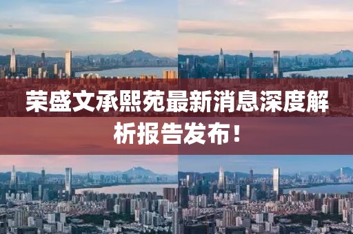 榮盛文承熙苑最新消息深度解析報(bào)告發(fā)布！