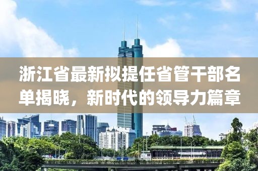 浙江省最新擬提任省管干部名單揭曉，新時代的領(lǐng)導(dǎo)力篇章