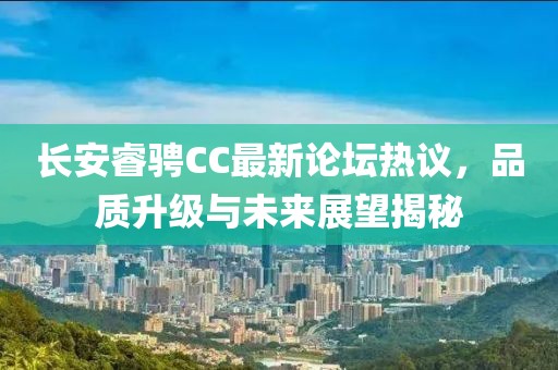 長(zhǎng)安睿騁CC最新論壇熱議，品質(zhì)升級(jí)與未來(lái)展望揭秘