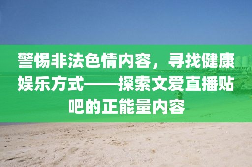 警惕非法色情內(nèi)容，尋找健康娛樂(lè)方式——探索文愛(ài)直播貼吧的正能量?jī)?nèi)容