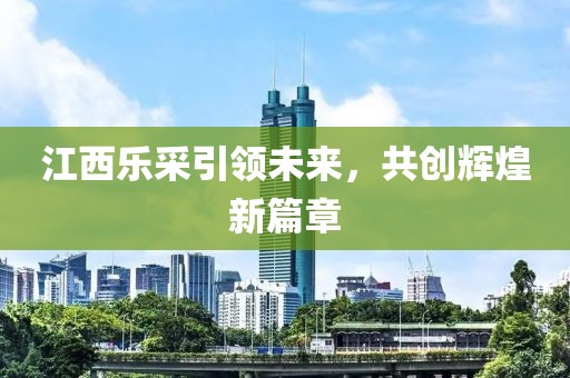 江西樂(lè)采引領(lǐng)未來(lái)，共創(chuàng)輝煌新篇章