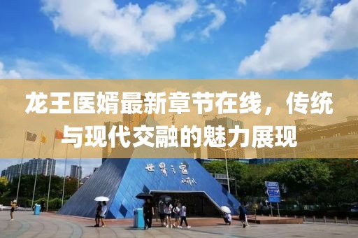 龍王醫(yī)婿最新章節(jié)在線，傳統(tǒng)與現(xiàn)代交融的魅力展現(xiàn)