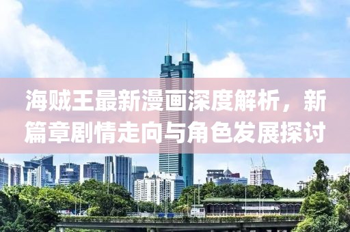海賊王最新漫畫深度解析，新篇章劇情走向與角色發(fā)展探討