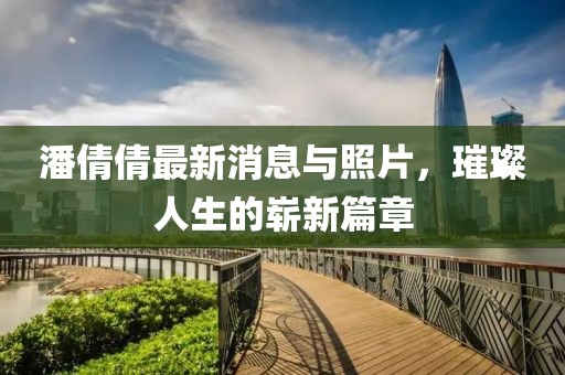 潘倩倩最新消息與照片，璀璨人生的嶄新篇章