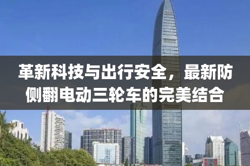 革新科技與出行安全，最新防側(cè)翻電動三輪車的完美結(jié)合