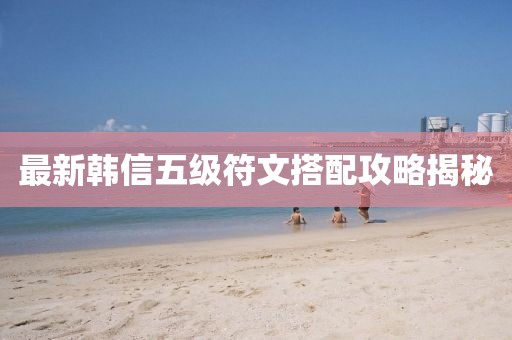 最新韓信五級符文搭配攻略揭秘