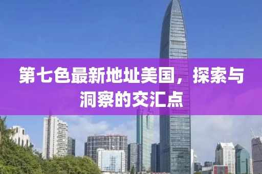 第七色最新地址美國，探索與洞察的交匯點(diǎn)