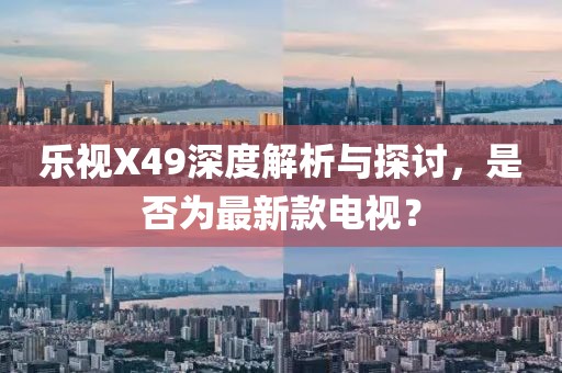 樂(lè)視X49深度解析與探討，是否為最新款電視？