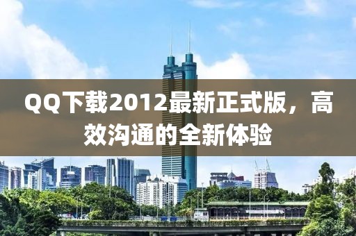 QQ下載2012最新正式版，高效溝通的全新體驗(yàn)