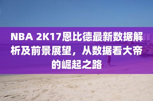 NBA 2K17恩比德最新數(shù)據(jù)解析及前景展望，從數(shù)據(jù)看大帝的崛起之路