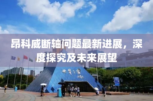 昂科威斷軸問題最新進(jìn)展，深度探究及未來展望