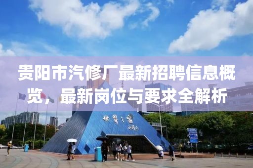 貴陽市汽修廠最新招聘信息概覽，最新崗位與要求全解析