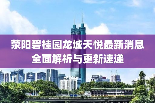 滎陽(yáng)碧桂園龍城天悅最新消息全面解析與更新速遞