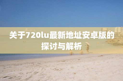 關(guān)于720lu最新地址安卓版的探討與解析