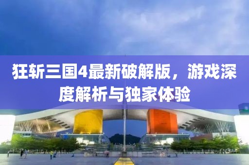 狂斬三國(guó)4最新破解版，游戲深度解析與獨(dú)家體驗(yàn)