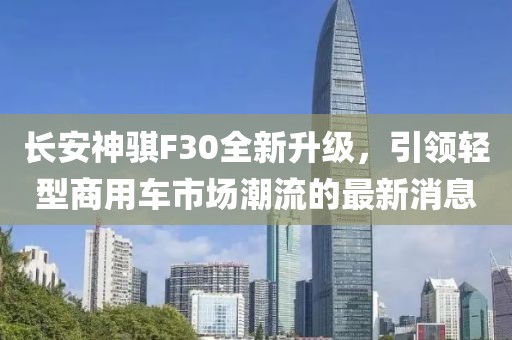 長(zhǎng)安神騏F30全新升級(jí)，引領(lǐng)輕型商用車(chē)市場(chǎng)潮流的最新消息