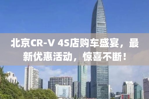 北京CR-V 4S店購(gòu)車盛宴，最新優(yōu)惠活動(dòng)，驚喜不斷！